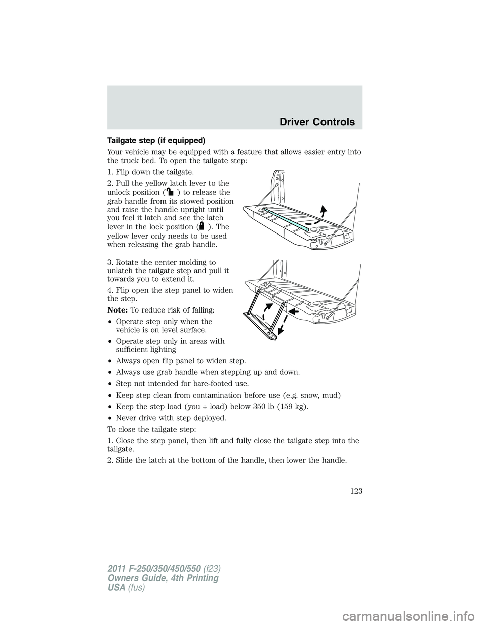 FORD F250 2011 Owners Manual Tailgate step (if equipped)
Your vehicle may be equipped with a feature that allows easier entry into
the truck bed. To open the tailgate step:
1. Flip down the tailgate.
2. Pull the yellow latch leve FORD F250 2011 Owners Manual Tailgate step (if equipped)
Your vehicle may be equipped with a feature that allows easier entry into
the truck bed. To open the tailgate step:
1. Flip down the tailgate.
2. Pull the yellow latch leve