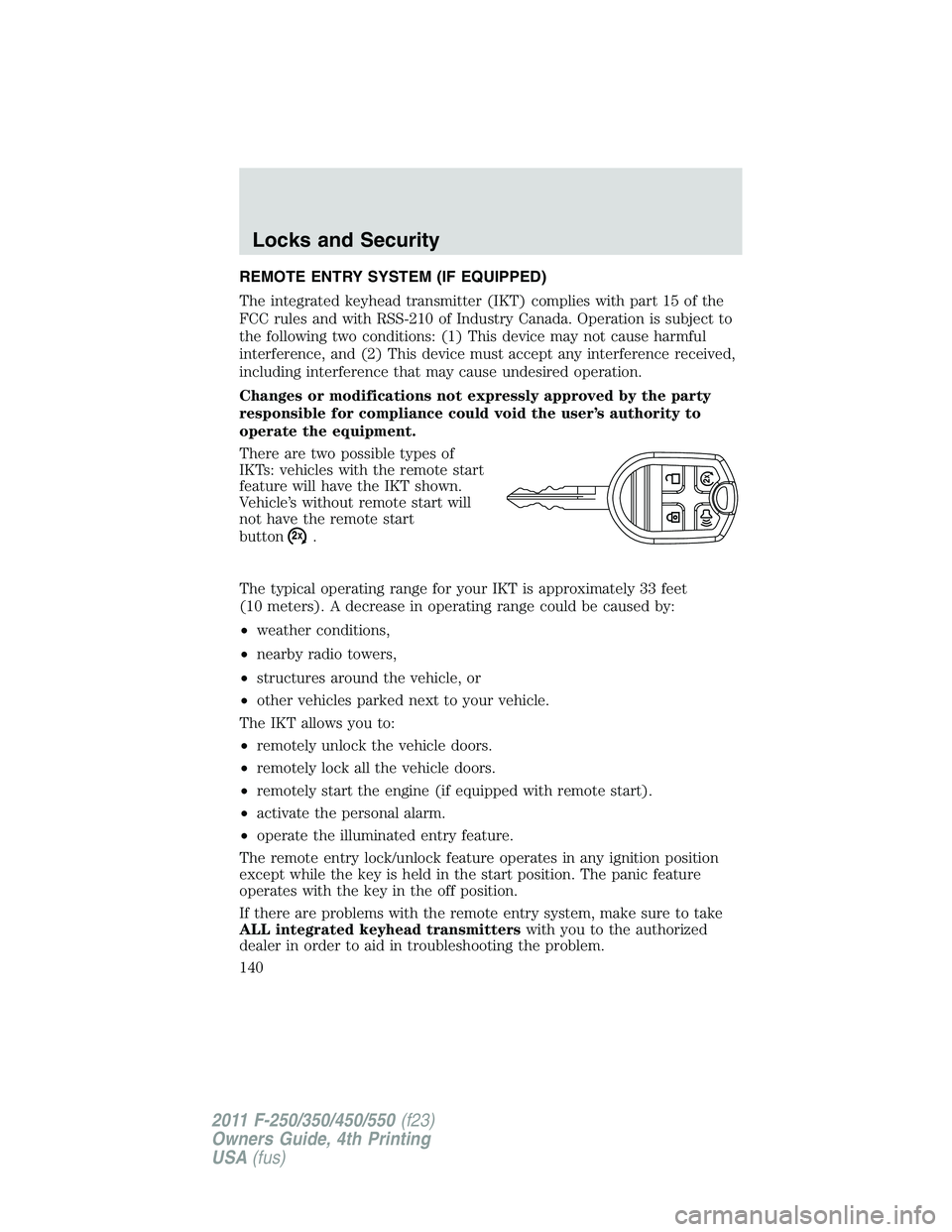 FORD F250 2011  Owners Manual REMOTE ENTRY SYSTEM (IF EQUIPPED)
The integrated keyhead transmitter (IKT) complies with part 15 of the
FCC rules and with RSS-210 of Industry Canada. Operation is subject to
the following two conditi