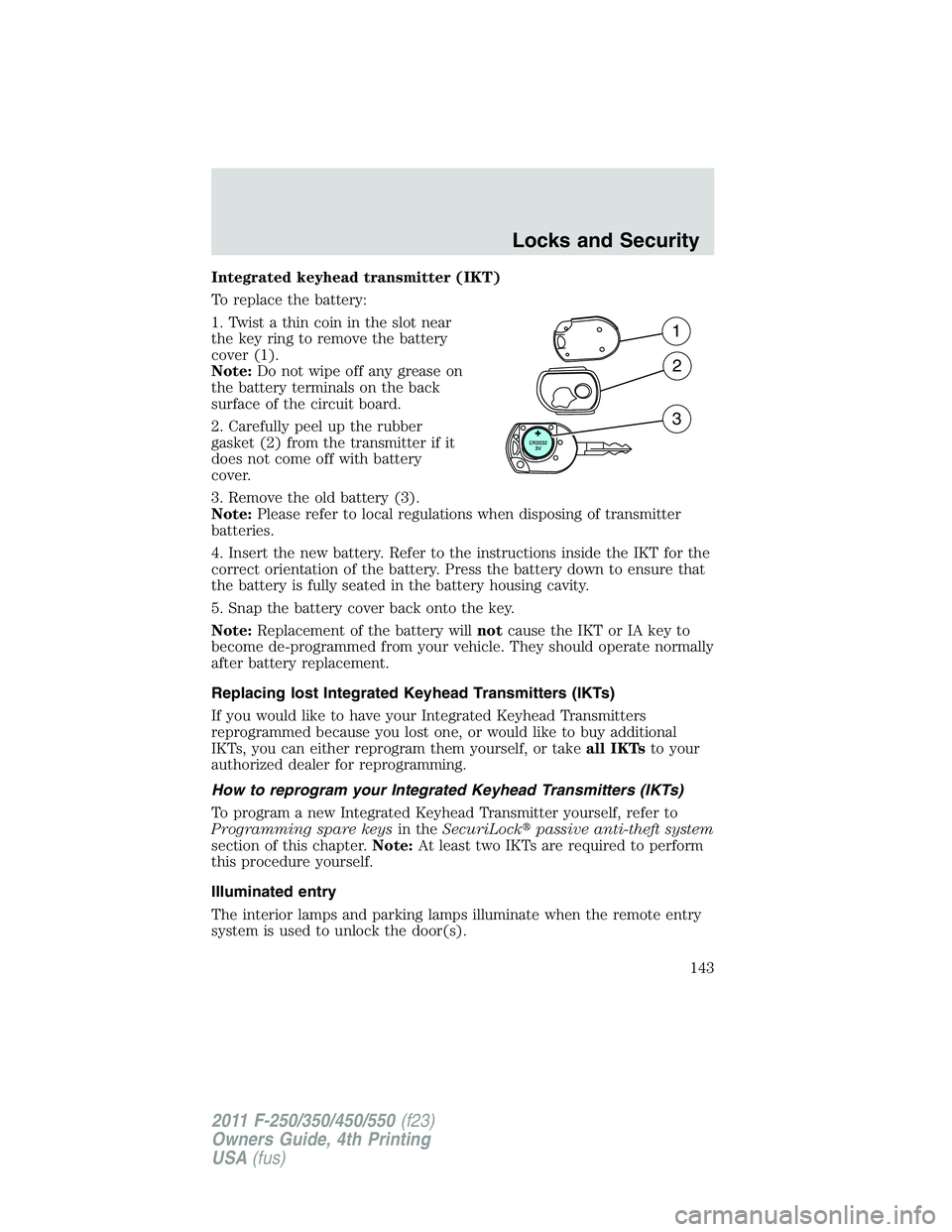 FORD F250 2011  Owners Manual Integrated keyhead transmitter (IKT)
To replace the battery:
1. Twist a thin coin in the slot near
the key ring to remove the battery
cover (1).
Note:Do not wipe off any grease on
the battery terminal