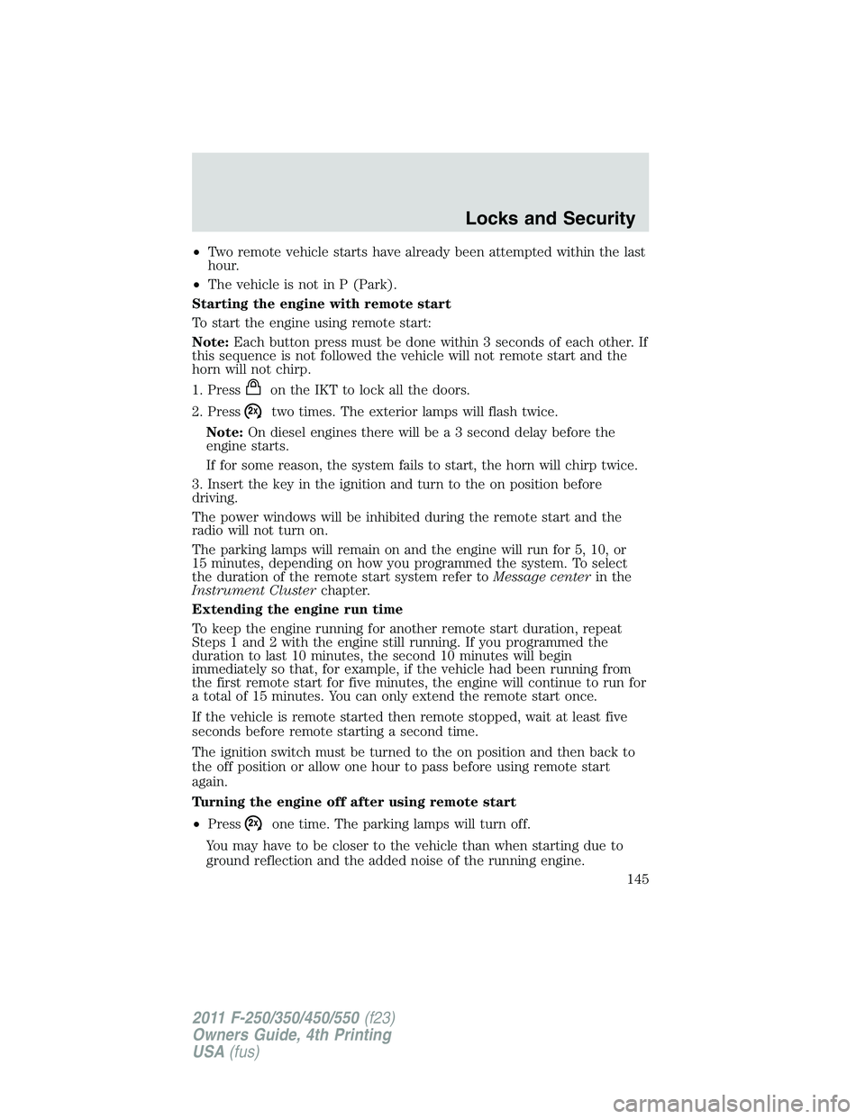 FORD F250 2011  Owners Manual •Two remote vehicle starts have already been attempted within the last
hour.
•The vehicle is not in P (Park).
Starting the engine with remote start
To start the engine using remote start:
Note:Eac