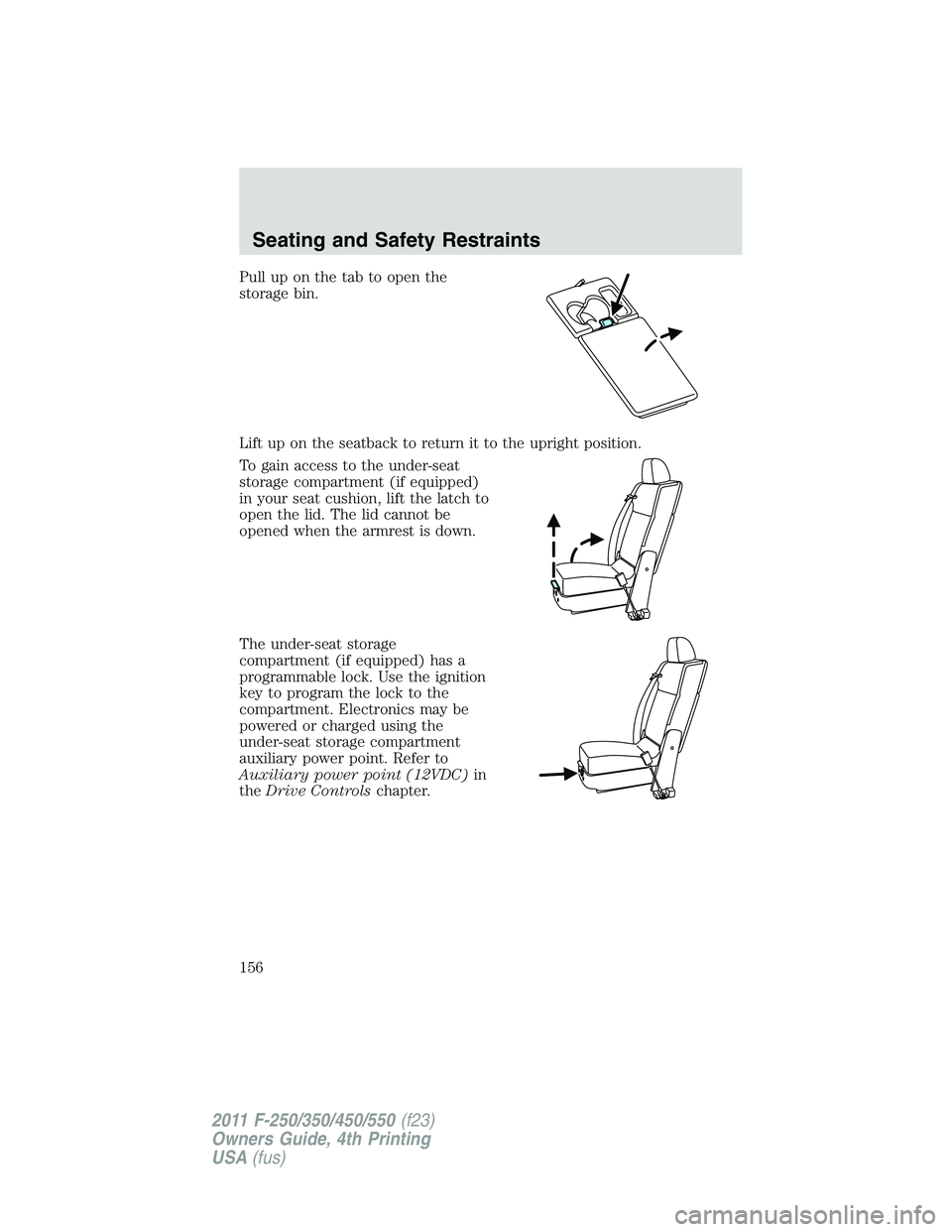 FORD F250 2011  Owners Manual Pull up on the tab to open the
storage bin.
Lift up on the seatback to return it to the upright position.
To gain access to the under-seat
storage compartment (if equipped)
in your seat cushion, lift 