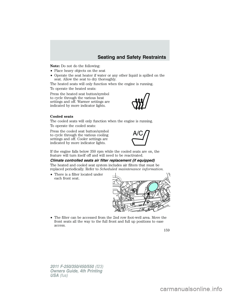 FORD F250 2011  Owners Manual Note:Do not do the following:
•Place heavy objects on the seat
•Operate the seat heater if water or any other liquid is spilled on the
seat. Allow the seat to dry thoroughly.
The heated seats will
