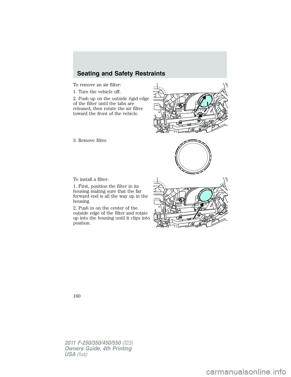 FORD F250 2011  Owners Manual To remove an air filter:
1. Turn the vehicle off.
2. Push up on the outside rigid edge
of the filter until the tabs are
released, then rotate the air filter
toward the front of the vehicle.
3. Remove 