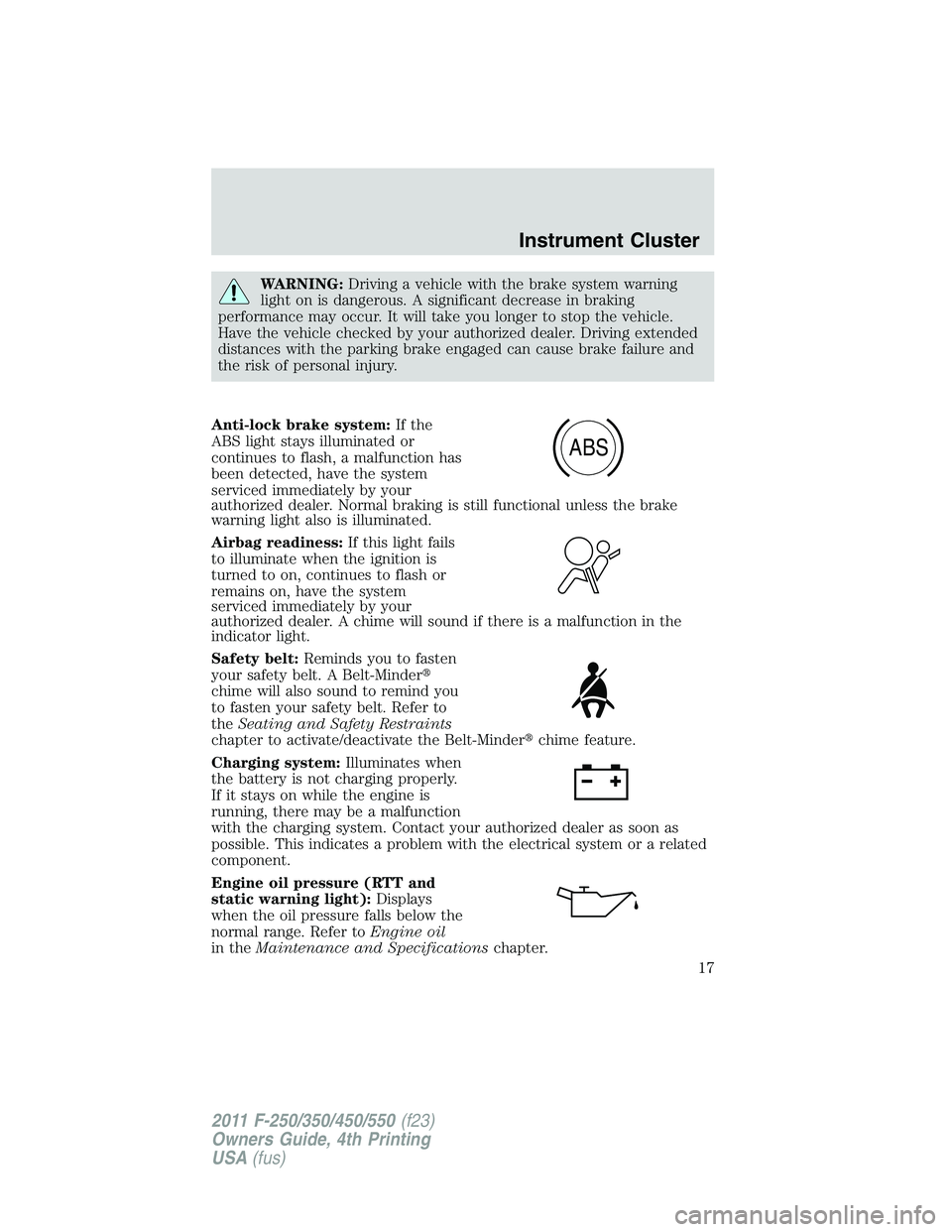 FORD F250 2011 User Guide WARNING:Driving a vehicle with the brake system warning
light on is dangerous. A significant decrease in braking
performance may occur. It will take you longer to stop the vehicle.
Have the vehicle ch