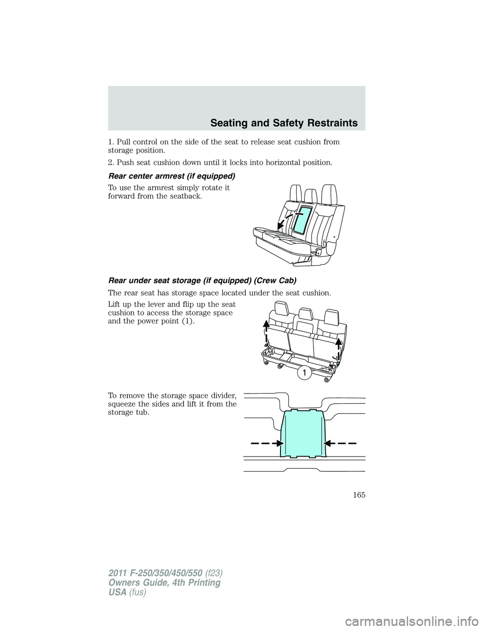 FORD F250 2011  Owners Manual 1. Pull control on the side of the seat to release seat cushion from
storage position.
2. Push seat cushion down until it locks into horizontal position.
Rear center armrest (if equipped)
To use the a