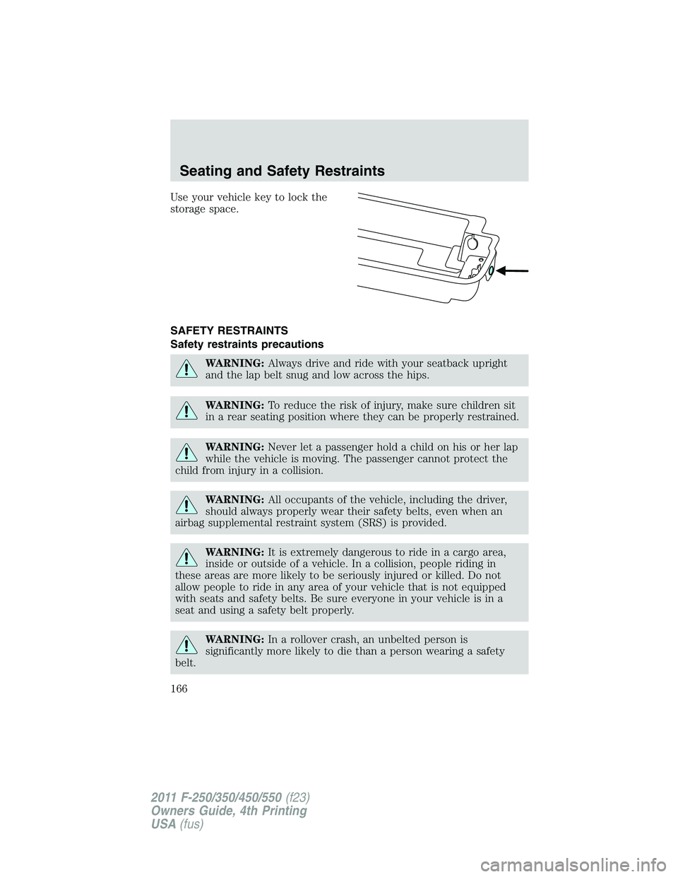 FORD F250 2011  Owners Manual Use your vehicle key to lock the
storage space.
SAFETY RESTRAINTS
Safety restraints precautions
WARNING:Always drive and ride with your seatback upright
and the lap belt snug and low across the hips.
