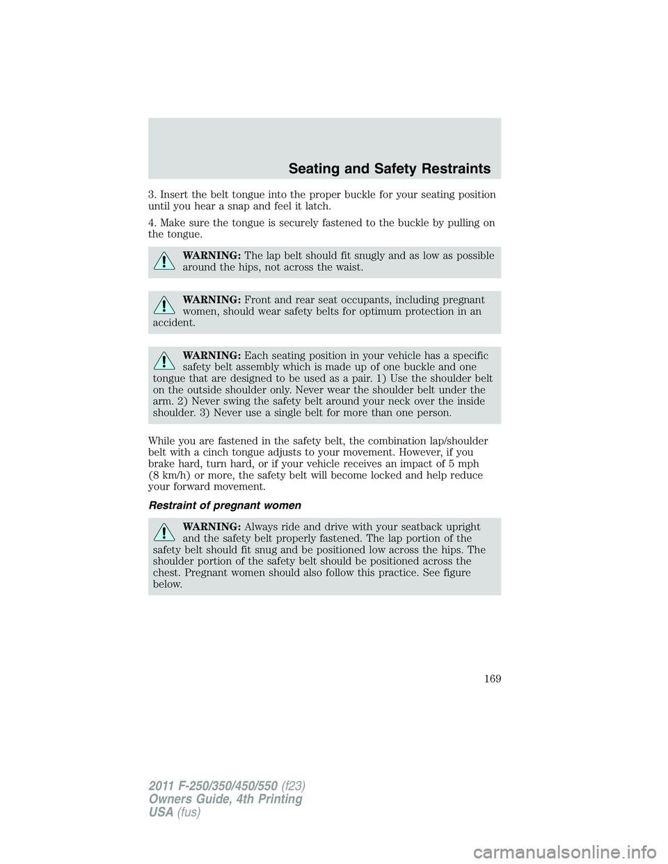 FORD F250 2011  Owners Manual 3. Insert the belt tongue into the proper buckle for your seating position
until you hear a snap and feel it latch.
4. Make sure the tongue is securely fastened to the buckle by pulling on
the tongue.