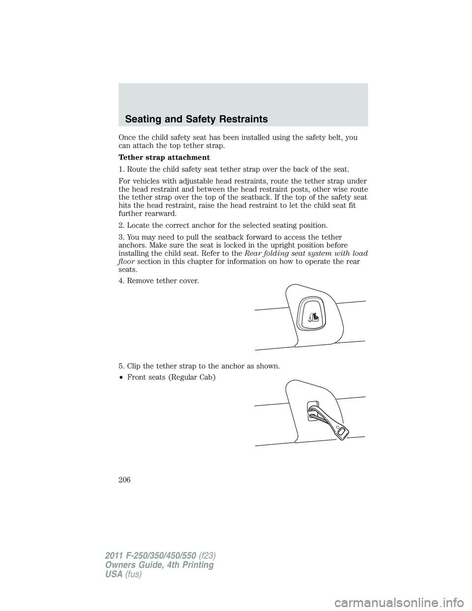 FORD F250 2011 Owners Manual Once the child safety seat has been installed using the safety belt, you
can attach the top tether strap.
Tether strap attachment
1. Route the child safety seat tether strap over the back of the seat. FORD F250 2011 Owners Manual Once the child safety seat has been installed using the safety belt, you
can attach the top tether strap.
Tether strap attachment
1. Route the child safety seat tether strap over the back of the seat.
