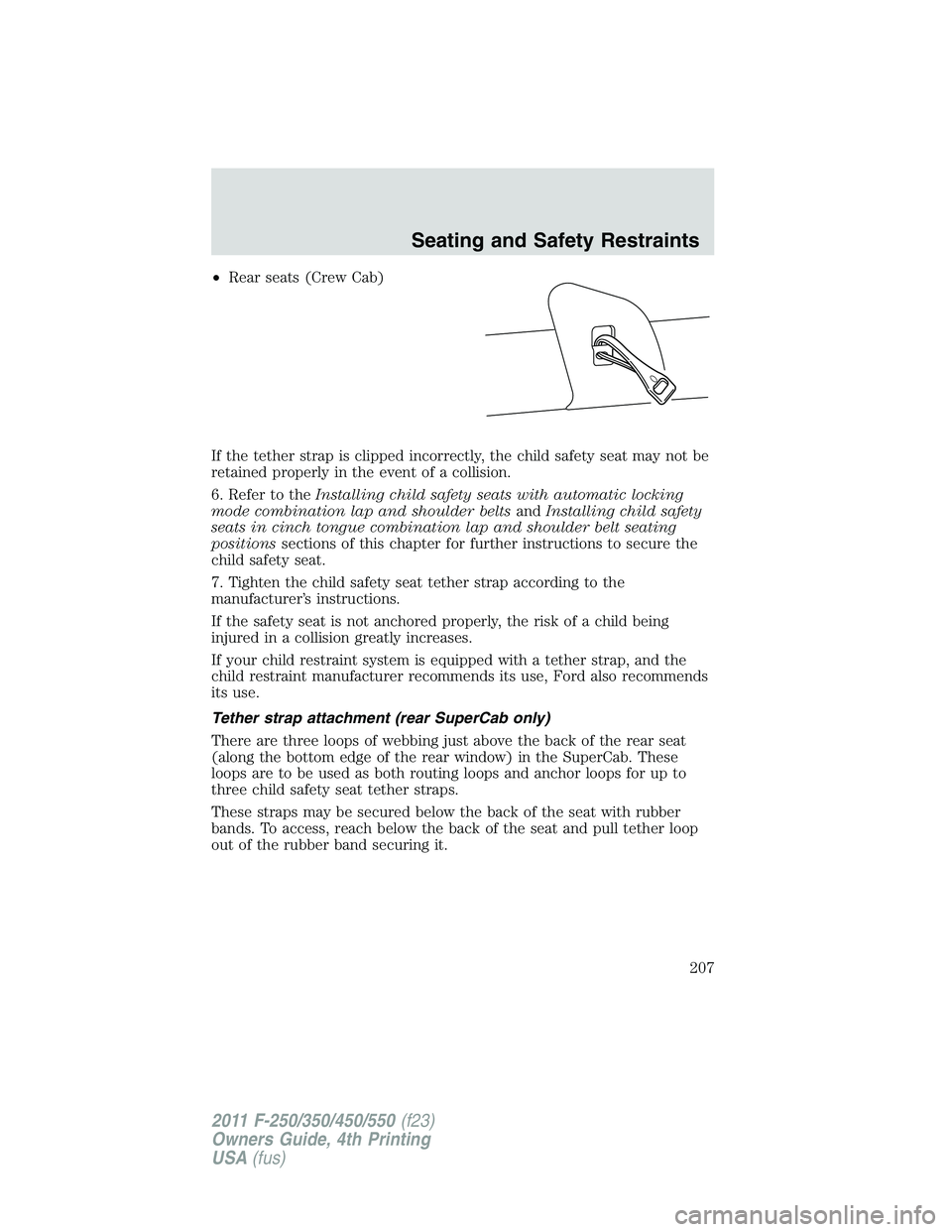 FORD F250 2011 Owners Manual •Rear seats (Crew Cab)
If the tether strap is clipped incorrectly, the child safety seat may not be
retained properly in the event of a collision.
6. Refer to theInstalling child safety seats with a FORD F250 2011 Owners Manual •Rear seats (Crew Cab)
If the tether strap is clipped incorrectly, the child safety seat may not be
retained properly in the event of a collision.
6. Refer to theInstalling child safety seats with a