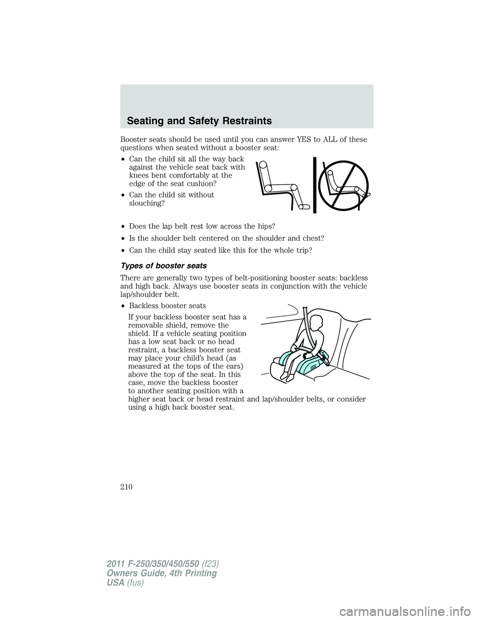 FORD F250 2011 Owners Manual Booster seats should be used until you can answer YES to ALL of these
questions when seated without a booster seat:
•Can the child sit all the way back
against the vehicle seat back with
knees bent FORD F250 2011 Owners Manual Booster seats should be used until you can answer YES to ALL of these
questions when seated without a booster seat:
•Can the child sit all the way back
against the vehicle seat back with
knees bent