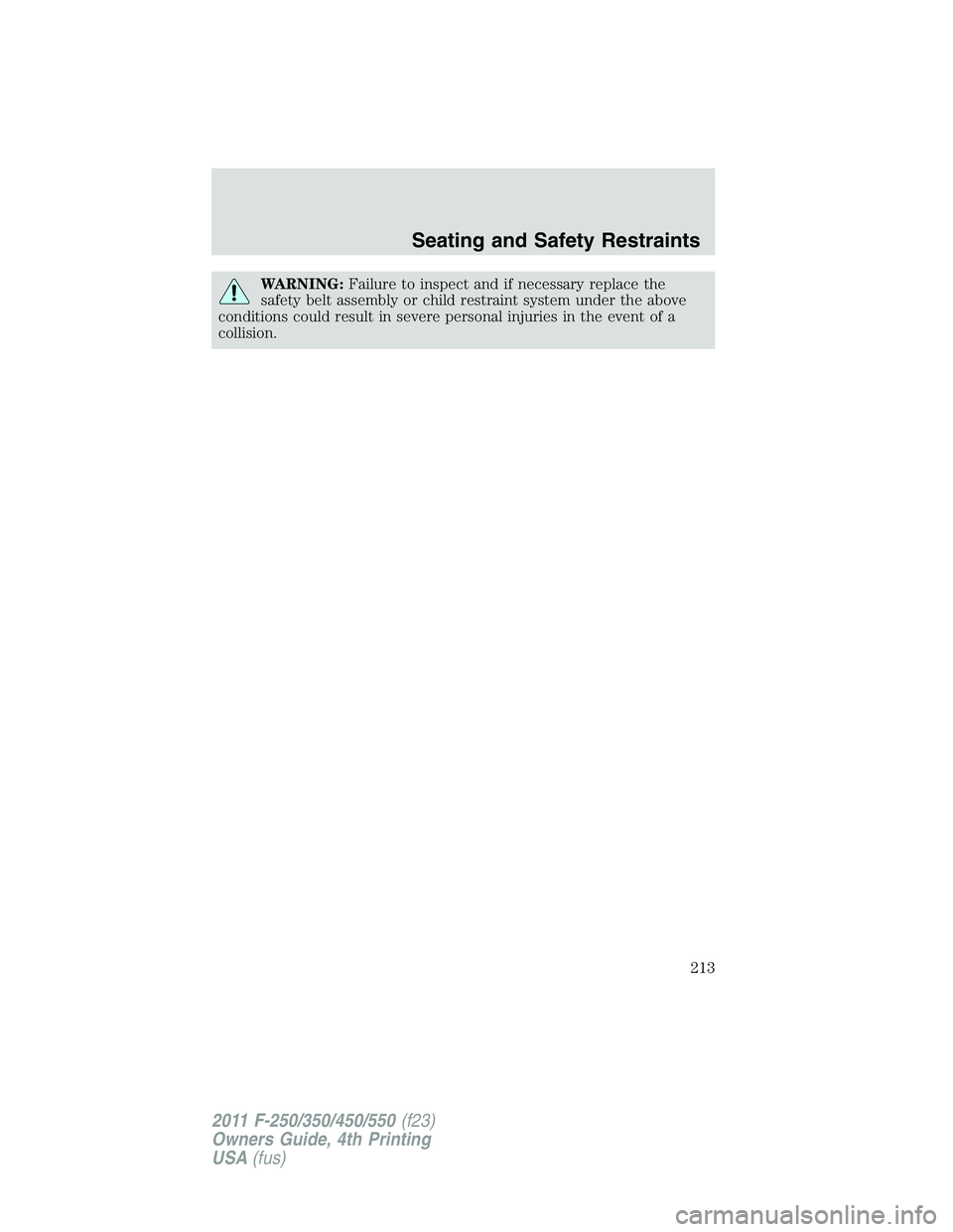 FORD F250 2011 Owners Manual WARNING:Failure to inspect and if necessary replace the
safety belt assembly or child restraint system under the above
conditions could result in severe personal injuries in the event of a
collision.
FORD F250 2011 Owners Manual WARNING:Failure to inspect and if necessary replace the
safety belt assembly or child restraint system under the above
conditions could result in severe personal injuries in the event of a
collision.
