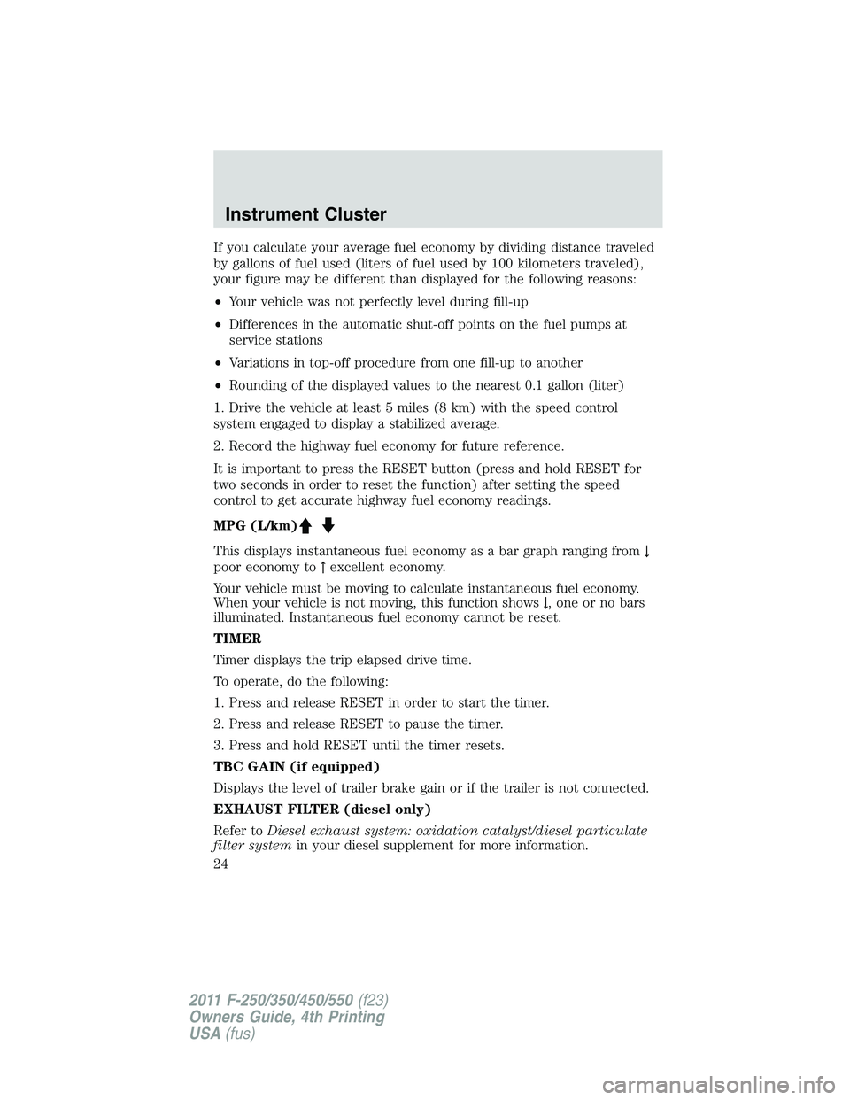 FORD F250 2011  Owners Manual If you calculate your average fuel economy by dividing distance traveled
by gallons of fuel used (liters of fuel used by 100 kilometers traveled),
your figure may be different than displayed for the f