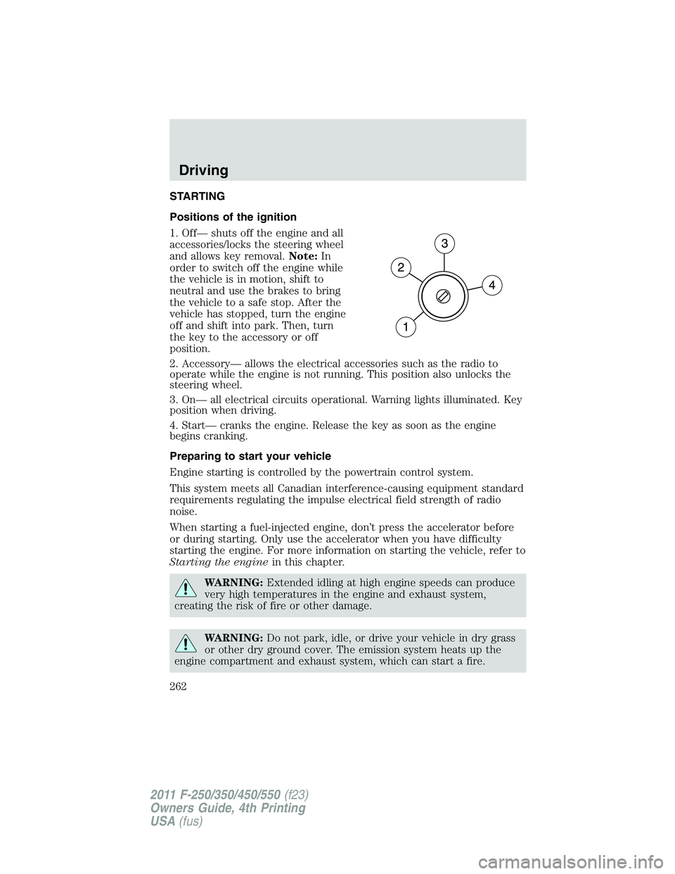 FORD F250 2011 Owners Manual STARTING
Positions of the ignition
1. Off— shuts off the engine and all
accessories/locks the steering wheel
and allows key removal.Note:In
order to switch off the engine while
the vehicle is in mot FORD F250 2011 Owners Manual STARTING
Positions of the ignition
1. Off— shuts off the engine and all
accessories/locks the steering wheel
and allows key removal.Note:In
order to switch off the engine while
the vehicle is in mot