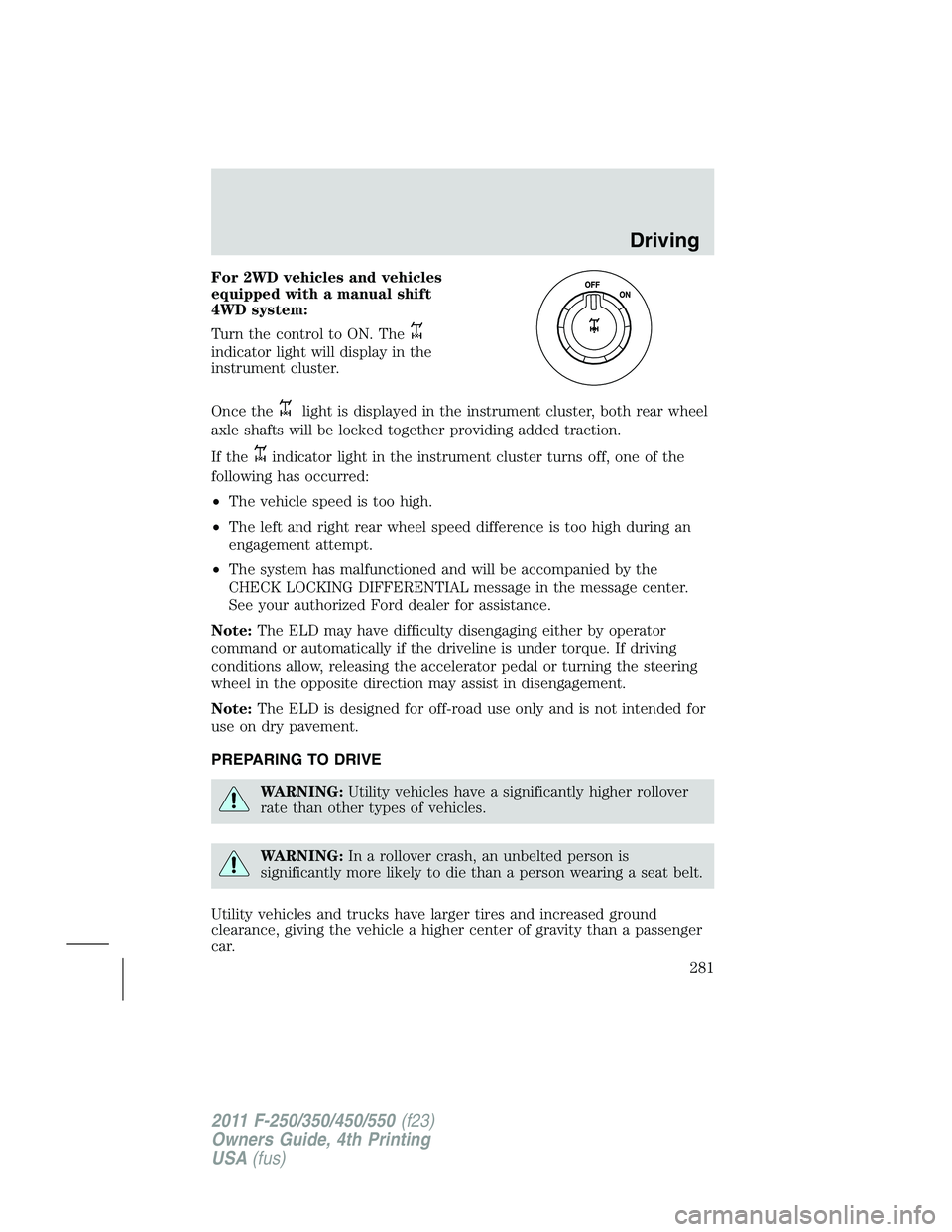 FORD F250 2011  Owners Manual For 2WD vehicles and vehicles
equipped with a manual shift
4WD system:
Turn the control to ON. The
indicator light will display in the
instrument cluster.
Once the
light is displayed in the instrument