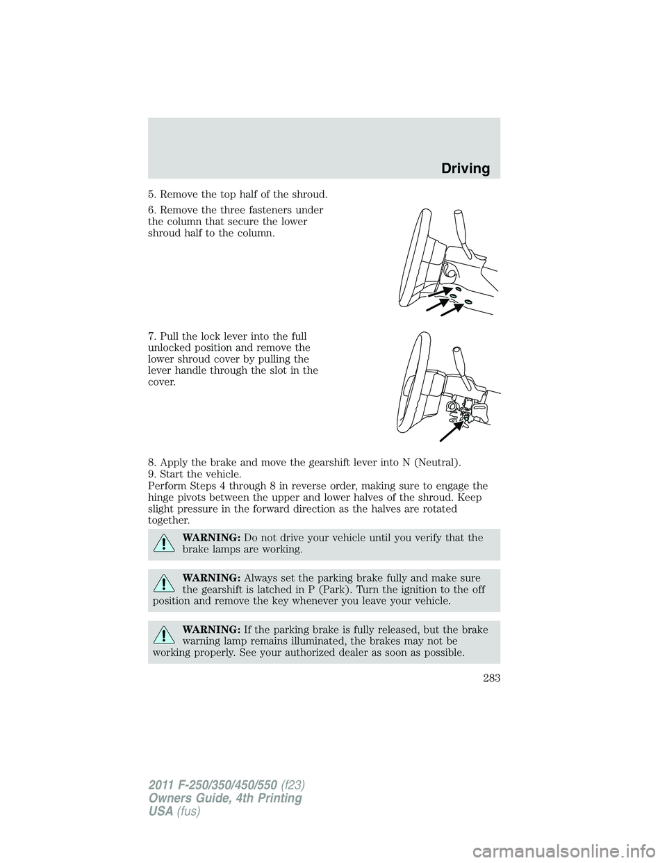 FORD F250 2011  Owners Manual 5. Remove the top half of the shroud.
6. Remove the three fasteners under
the column that secure the lower
shroud half to the column.
7. Pull the lock lever into the full
unlocked position and remove 