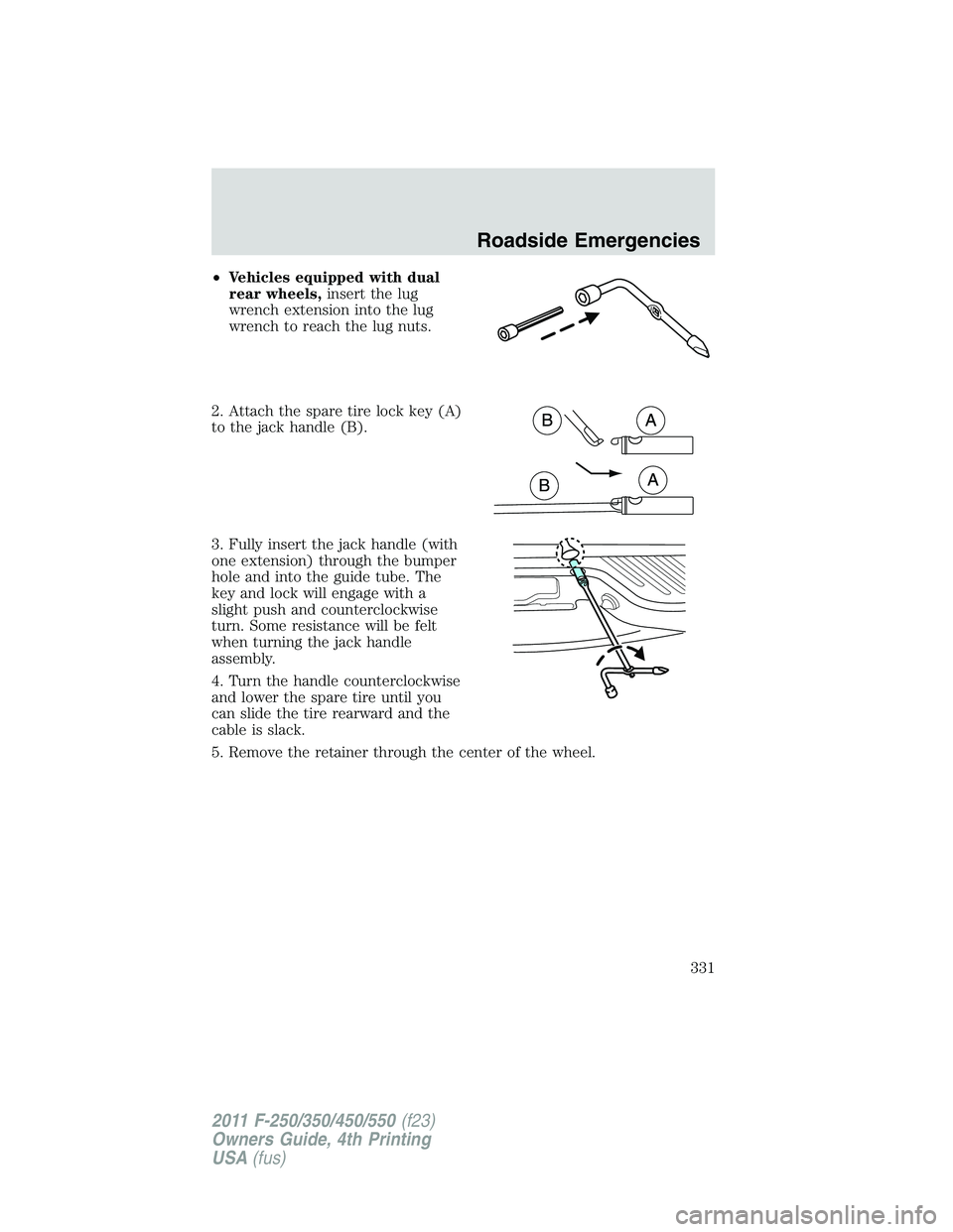 FORD F250 2011  Owners Manual •Vehicles equipped with dual
rear wheels,insert the lug
wrench extension into the lug
wrench to reach the lug nuts.
2. Attach the spare tire lock key (A)
to the jack handle (B).
3. Fully insert the 