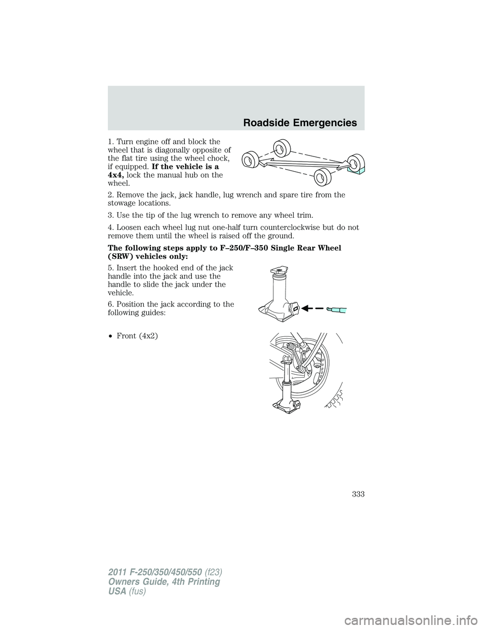 FORD F250 2011  Owners Manual 1. Turn engine off and block the
wheel that is diagonally opposite of
the flat tire using the wheel chock,
if equipped.If the vehicle is a
4x4,lock the manual hub on the
wheel.
2. Remove the jack, jac