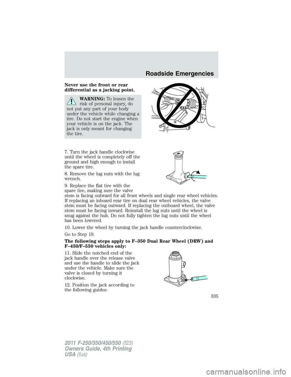 FORD F250 2011  Owners Manual Never use the front or rear
differential as a jacking point.
WARNING:To lessen the
risk of personal injury, do
not put any part of your body
under the vehicle while changing a
tire. Do not start the e
