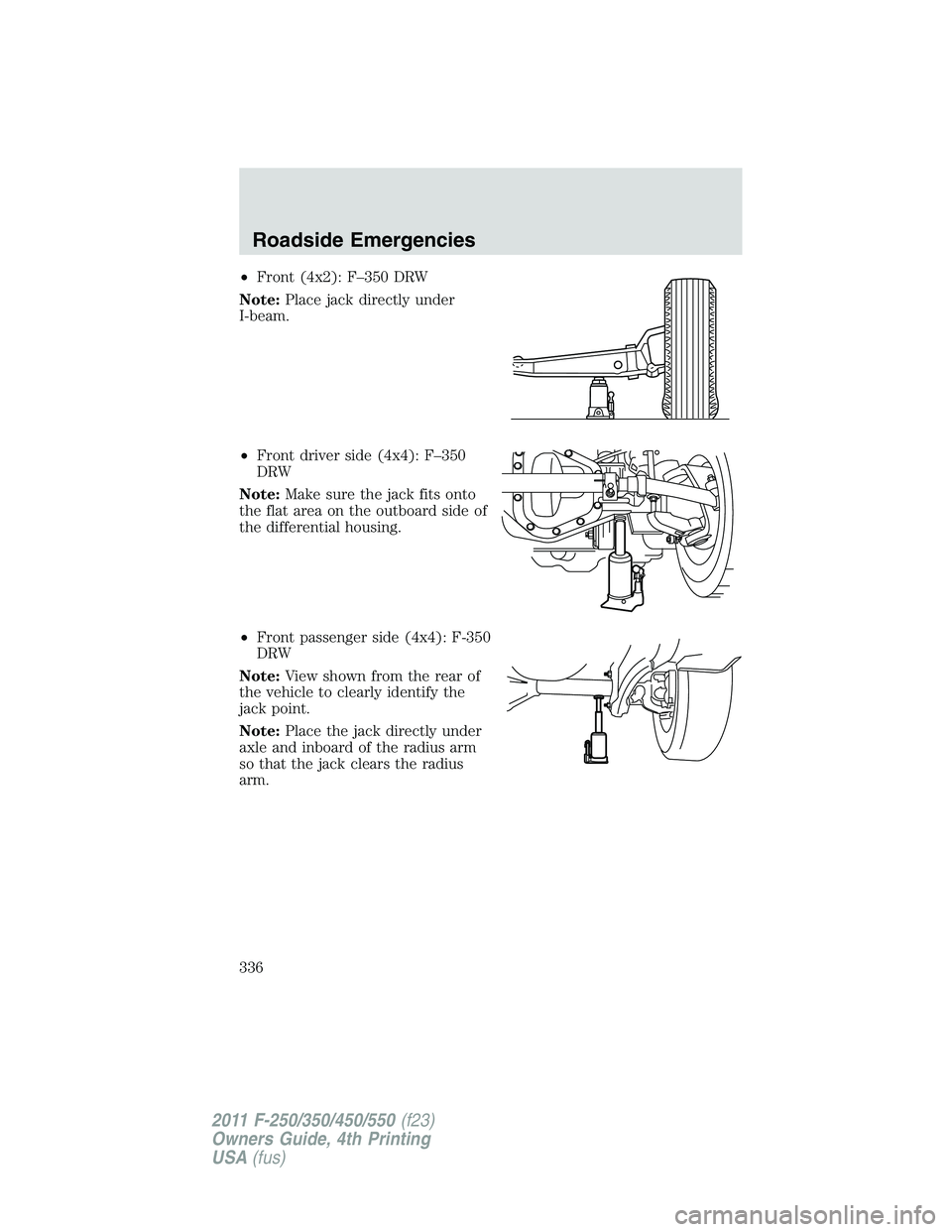 FORD F250 2011  Owners Manual •Front (4x2): F–350 DRW
Note:Place jack directly under
I-beam.
•Front driver side (4x4): F–350
DRW
Note:Make sure the jack fits onto
the flat area on the outboard side of
the differential hous