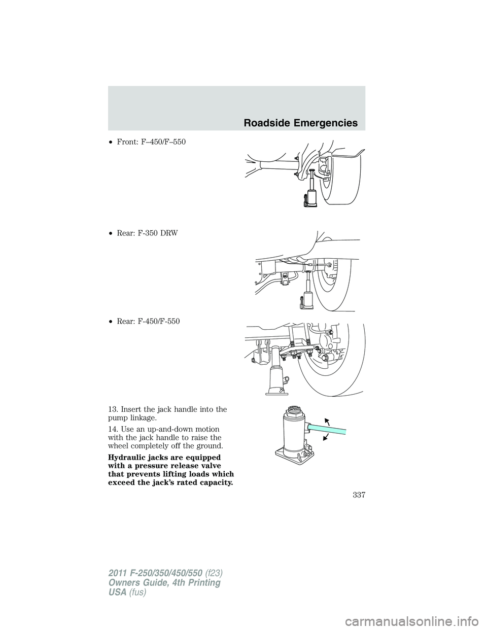FORD F250 2011  Owners Manual •Front: F–450/F–550
•Rear: F-350 DRW
•Rear: F-450/F-550
13. Insert the jack handle into the
pump linkage.
14. Use an up-and-down motion
with the jack handle to raise the
wheel completely off