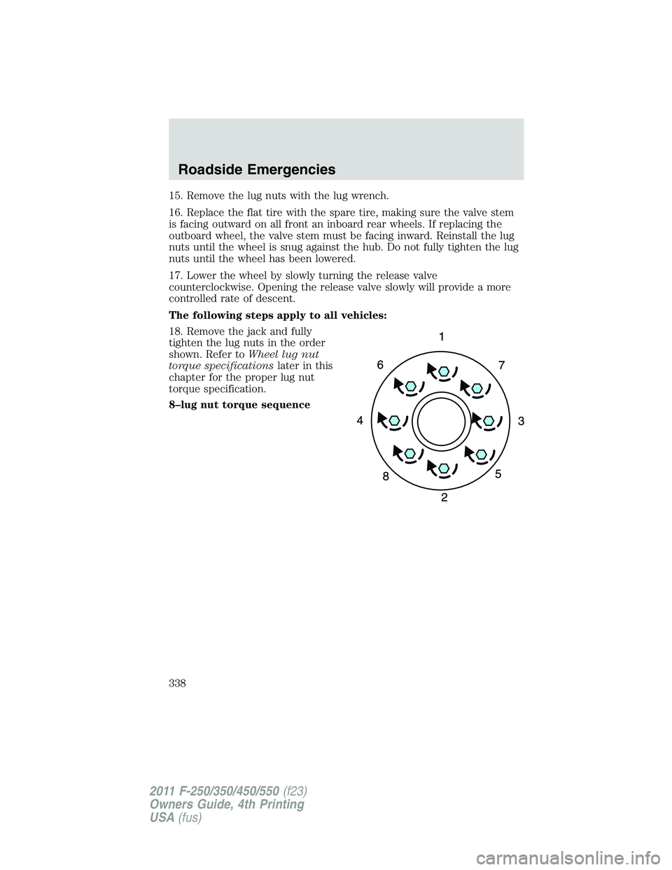 FORD F250 2011  Owners Manual 15. Remove the lug nuts with the lug wrench.
16. Replace the flat tire with the spare tire, making sure the valve stem
is facing outward on all front an inboard rear wheels. If replacing the
outboard 