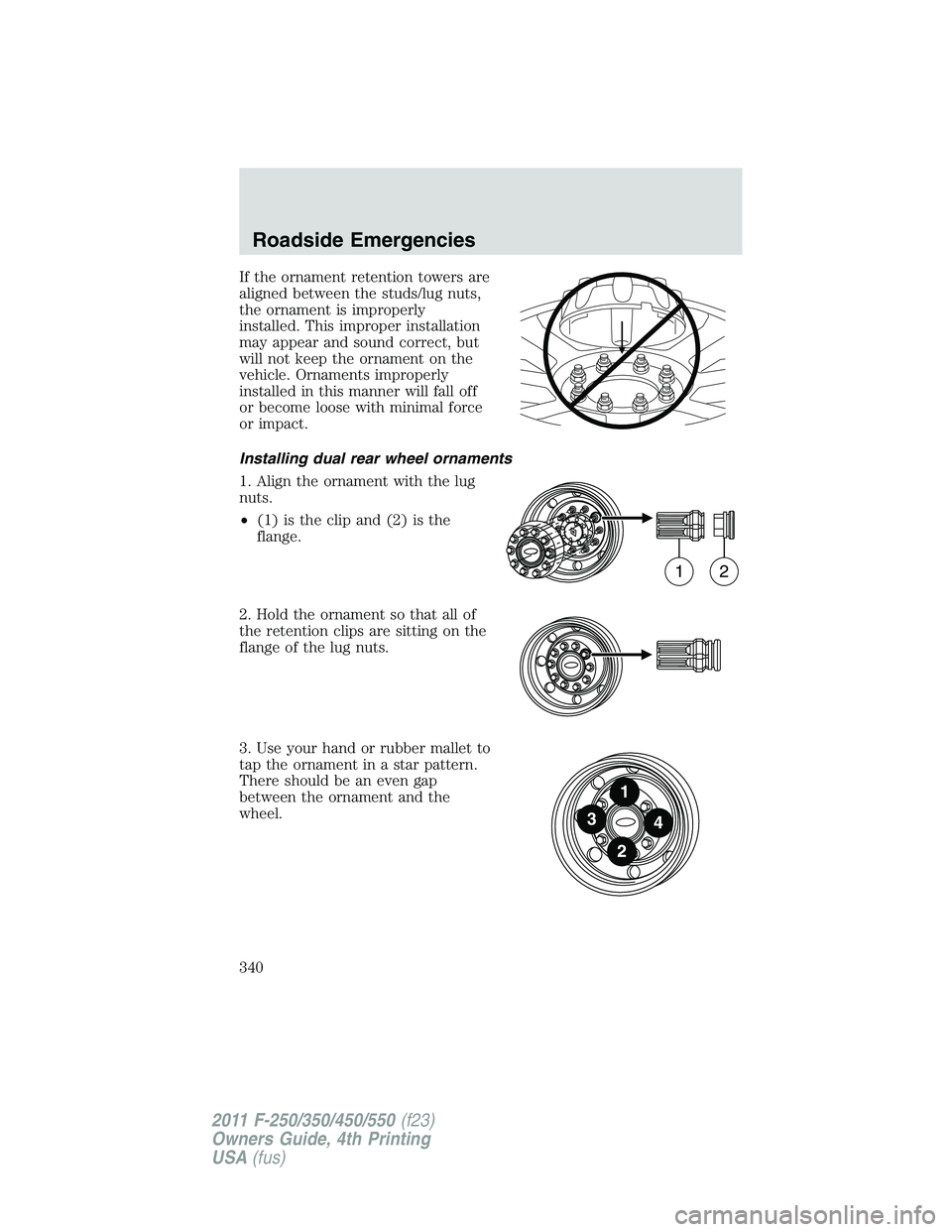 FORD F250 2011  Owners Manual If the ornament retention towers are
aligned between the studs/lug nuts,
the ornament is improperly
installed. This improper installation
may appear and sound correct, but
will not keep the ornament o