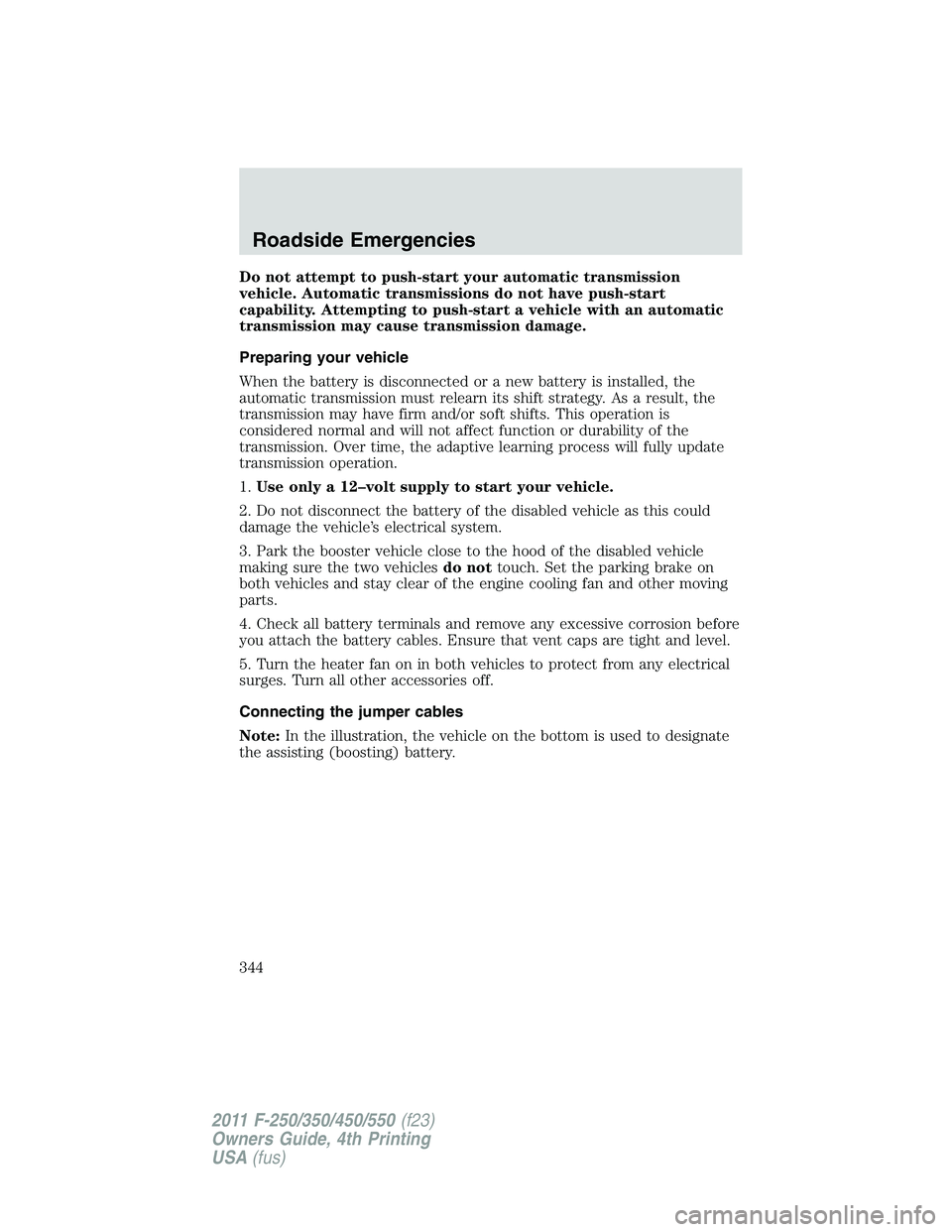 FORD F250 2011 Owners Manual Do not attempt to push-start your automatic transmission
vehicle. Automatic transmissions do not have push-start
capability. Attempting to push-start a vehicle with an automatic
transmission may cause FORD F250 2011 Owners Manual Do not attempt to push-start your automatic transmission
vehicle. Automatic transmissions do not have push-start
capability. Attempting to push-start a vehicle with an automatic
transmission may cause
