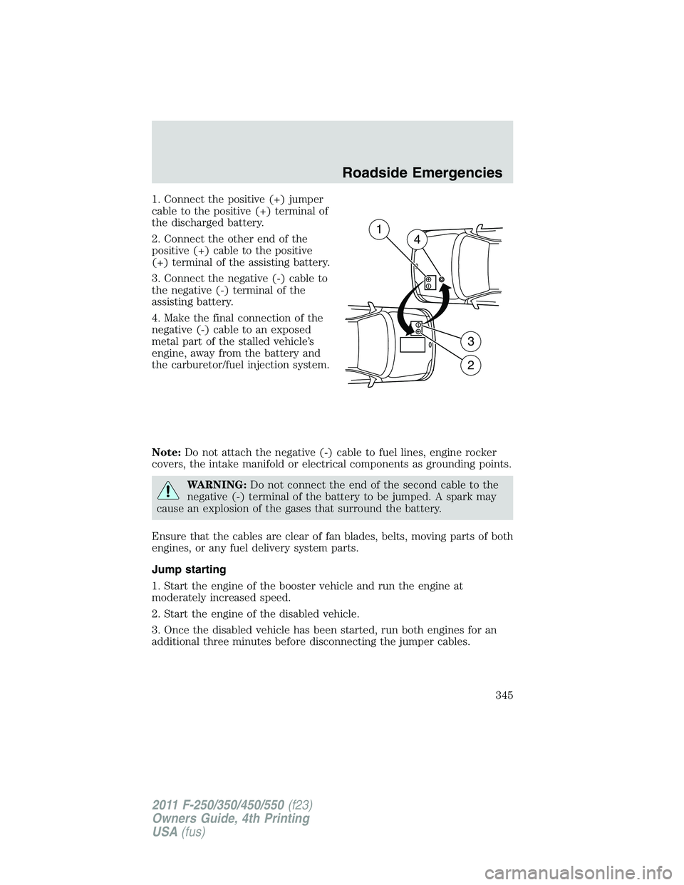 FORD F250 2011 Owners Manual 1. Connect the positive (+) jumper
cable to the positive (+) terminal of
the discharged battery.
2. Connect the other end of the
positive (+) cable to the positive
(+) terminal of the assisting batter FORD F250 2011 Owners Manual 1. Connect the positive (+) jumper
cable to the positive (+) terminal of
the discharged battery.
2. Connect the other end of the
positive (+) cable to the positive
(+) terminal of the assisting batter