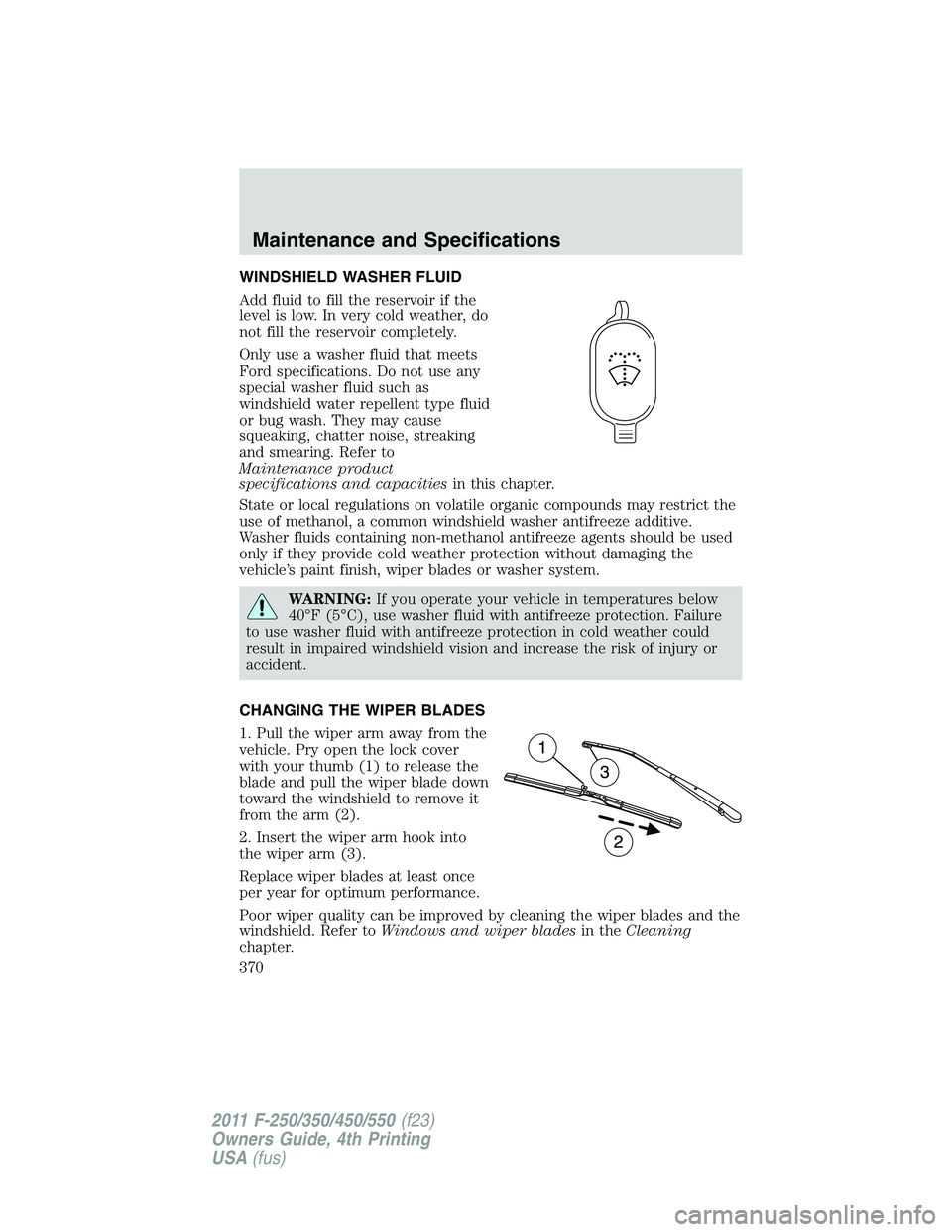 FORD F250 2011  Owners Manual WINDSHIELD WASHER FLUID
Add fluid to fill the reservoir if the
level is low. In very cold weather, do
not fill the reservoir completely.
Only use a washer fluid that meets
Ford specifications. Do not 