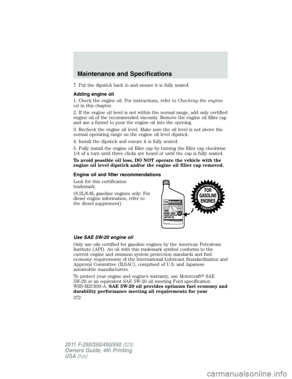 FORD F250 2011  Owners Manual 7. Put the dipstick back in and ensure it is fully seated.
Adding engine oil
1. Check the engine oil. For instructions, refer toChecking the engine
oilin this chapter.
2. If the engine oil level is no