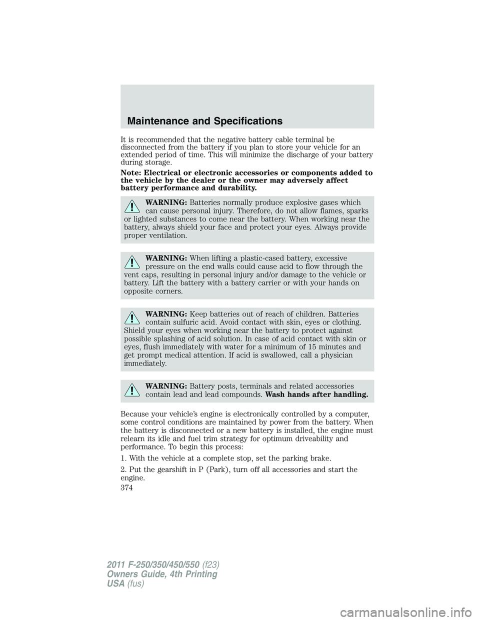 FORD F250 2011  Owners Manual It is recommended that the negative battery cable terminal be
disconnected from the battery if you plan to store your vehicle for an
extended period of time. This will minimize the discharge of your b