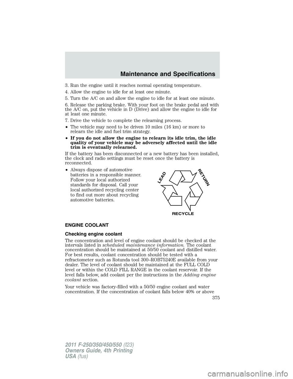 FORD F250 2011  Owners Manual 3. Run the engine until it reaches normal operating temperature.
4. Allow the engine to idle for at least one minute.
5. Turn the A/C on and allow the engine to idle for at least one minute.
6. Releas