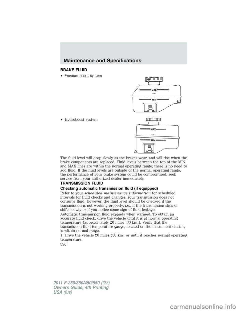 FORD F250 2011  Owners Manual BRAKE FLUID
•Vacuum boost system
•Hydroboost system
The fluid level will drop slowly as the brakes wear, and will rise when the
brake components are replaced. Fluid levels between the top of the M