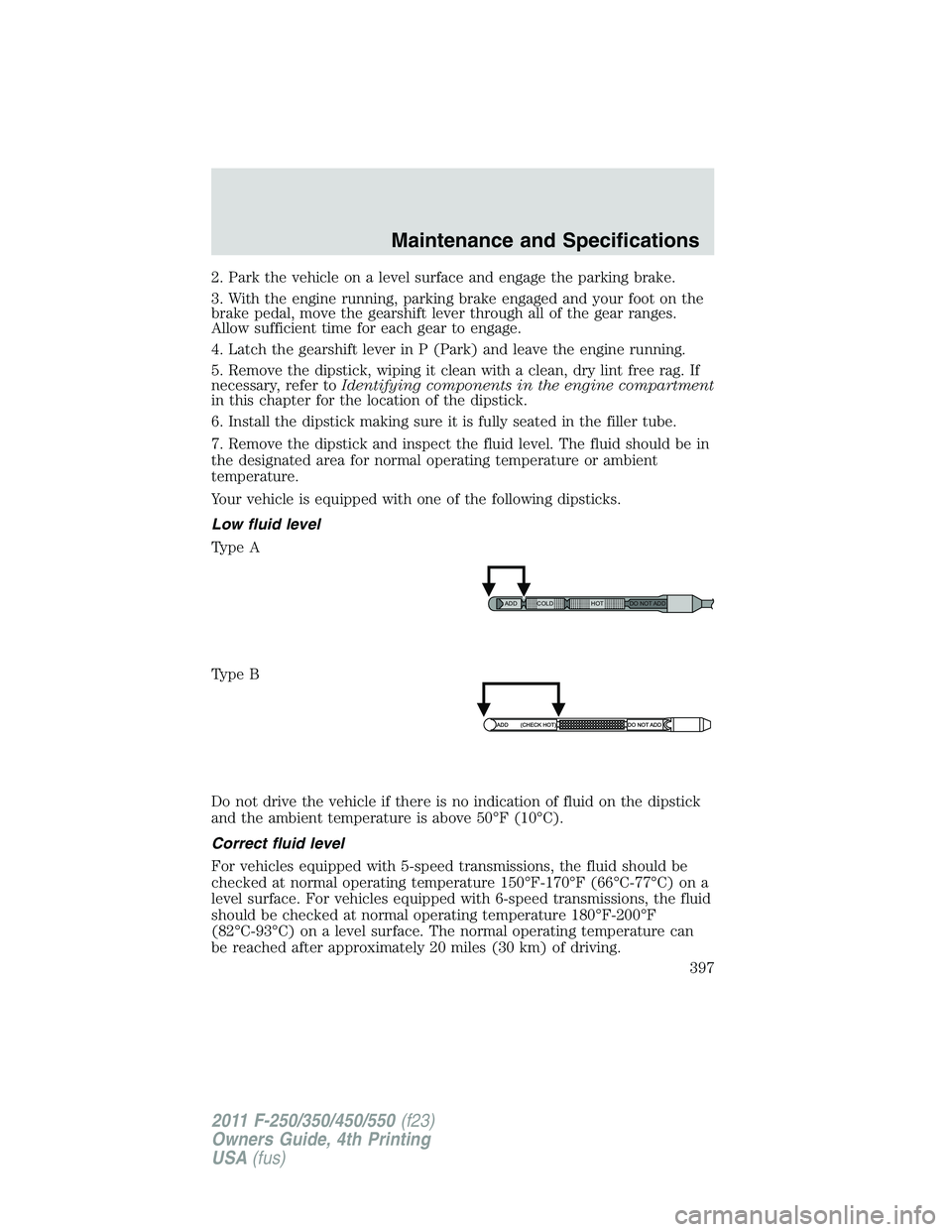 FORD F250 2011  Owners Manual 2. Park the vehicle on a level surface and engage the parking brake.
3. With the engine running, parking brake engaged and your foot on the
brake pedal, move the gearshift lever through all of the gea