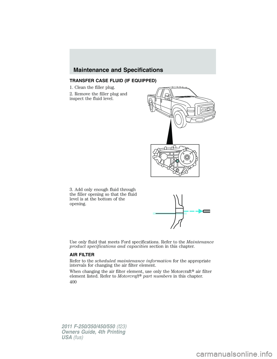 FORD F250 2011  Owners Manual TRANSFER CASE FLUID (IF EQUIPPED)
1. Clean the filler plug.
2. Remove the filler plug and
inspect the fluid level.
3. Add only enough fluid through
the filler opening so that the fluid
level is at the