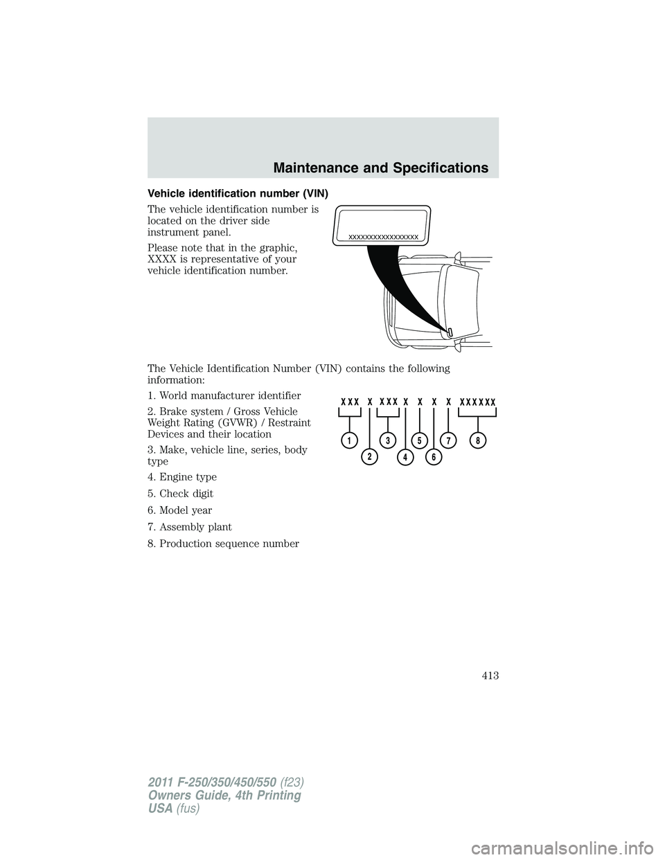 FORD F250 2011 Owners Manual Vehicle identification number (VIN)
The vehicle identification number is
located on the driver side
instrument panel.
Please note that in the graphic,
XXXX is representative of your
vehicle identifica FORD F250 2011 Owners Manual Vehicle identification number (VIN)
The vehicle identification number is
located on the driver side
instrument panel.
Please note that in the graphic,
XXXX is representative of your
vehicle identifica