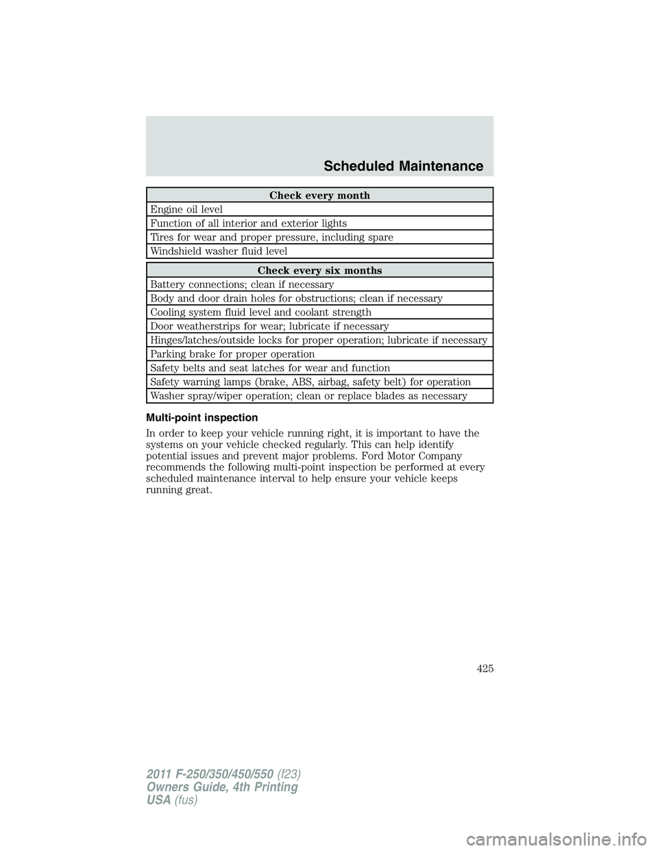 FORD F250 2011  Owners Manual Check every month
Engine oil level
Function of all interior and exterior lights
Tires for wear and proper pressure, including spare
Windshield washer fluid level
Check every six months
Battery connect