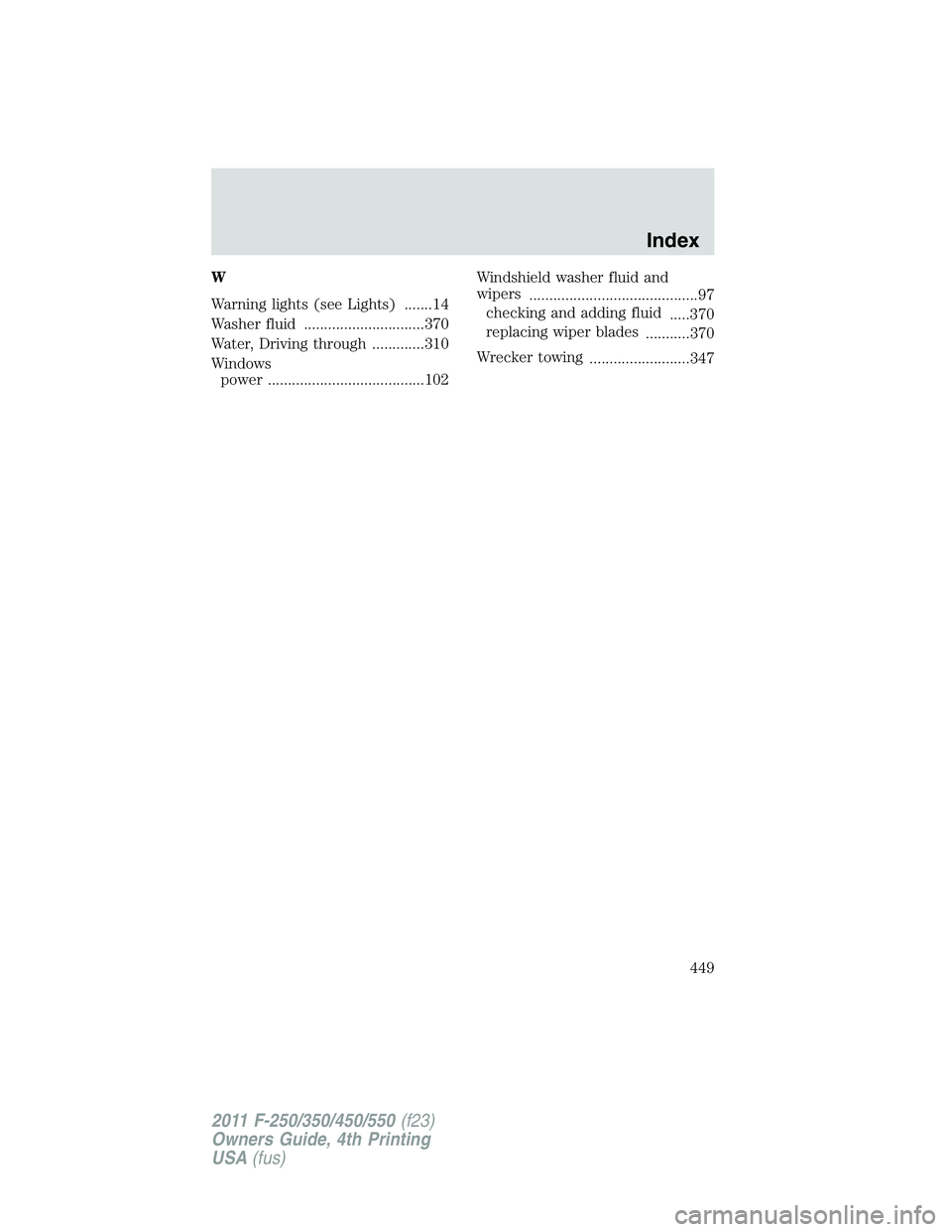 FORD F250 2011  Owners Manual W
Warning lights (see Lights) .......14
Washer fluid ..............................370
Water, Driving through .............310
Windows
power .......................................102Windshield washer