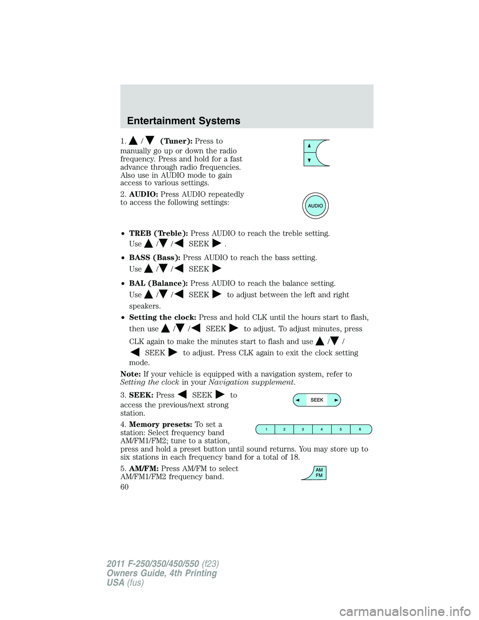 FORD F250 2011 Workshop Manual 1./(Tuner):Press to
manually go up or down the radio
frequency. Press and hold for a fast
advance through radio frequencies.
Also use in AUDIO mode to gain
access to various settings.
2.AUDIO:Press AU