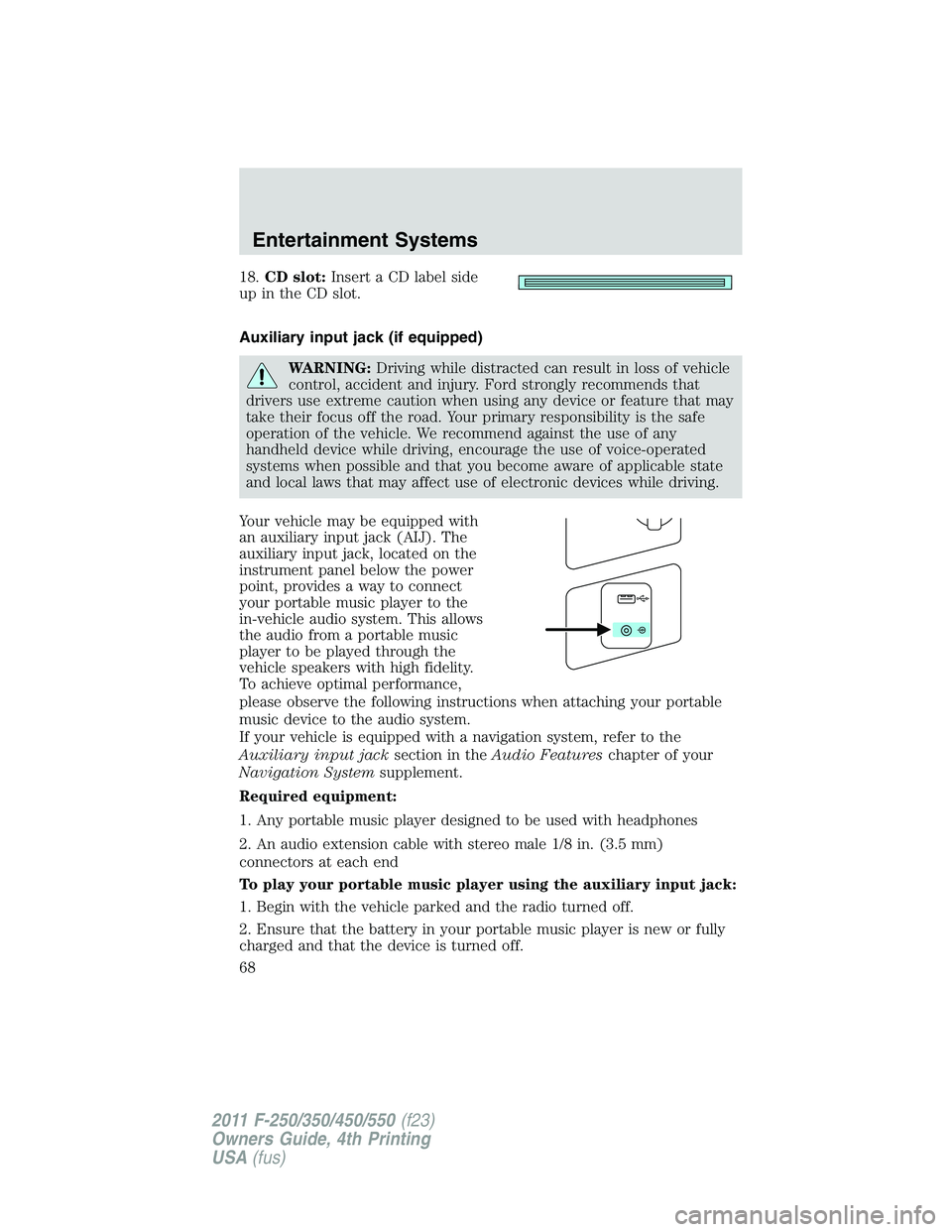 FORD F250 2011 Repair Manual 18.CD slot:Insert a CD label side
up in the CD slot.
Auxiliary input jack (if equipped)
WARNING:Driving while distracted can result in loss of vehicle
control, accident and injury. Ford strongly recom