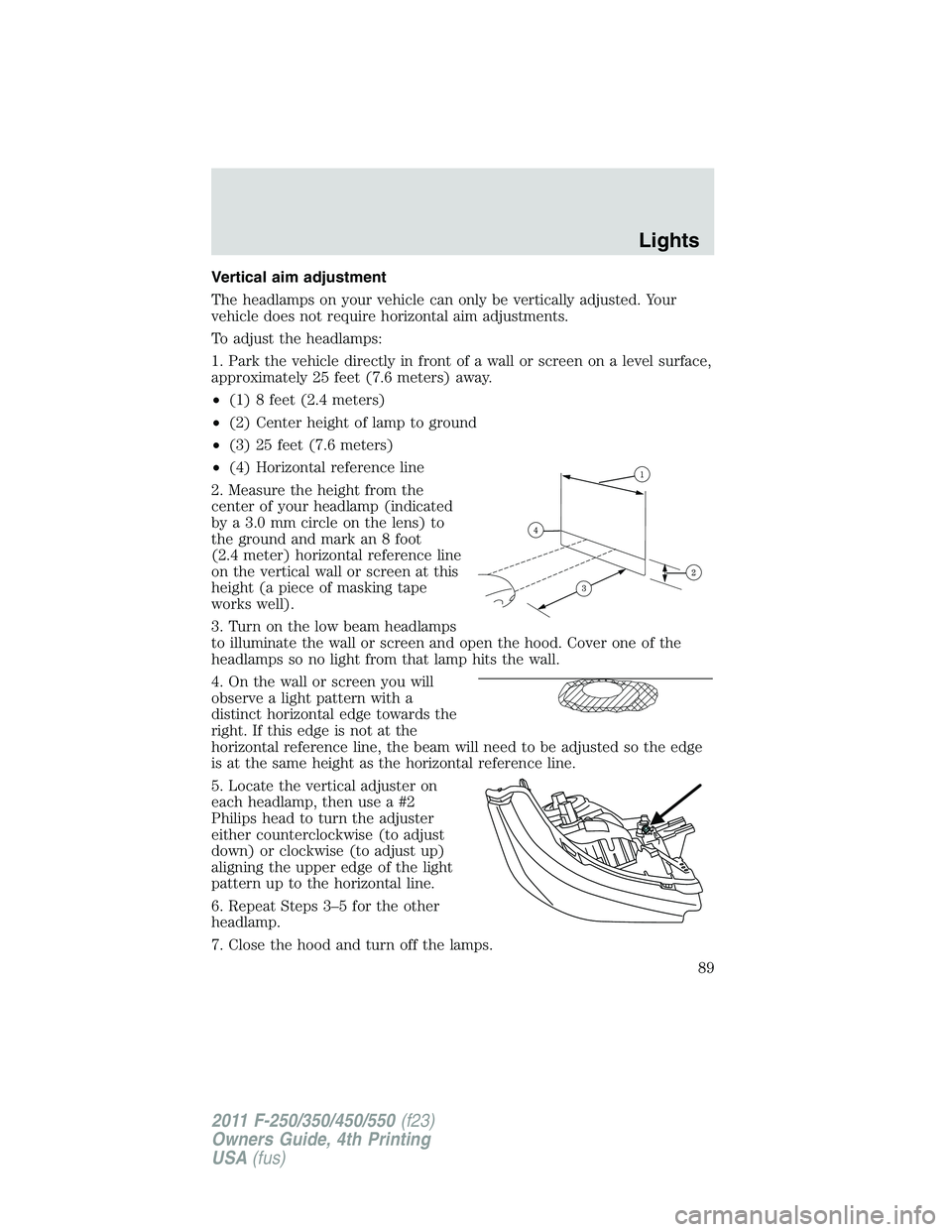 FORD F250 2011 Manual Online Vertical aim adjustment
The headlamps on your vehicle can only be vertically adjusted. Your
vehicle does not require horizontal aim adjustments.
To adjust the headlamps:
1. Park the vehicle directly i