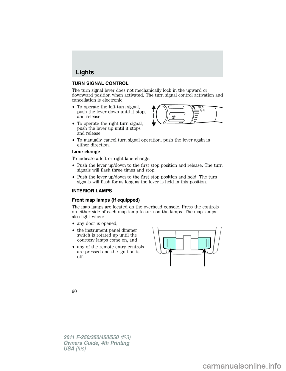 FORD F250 2011 Manual Online TURN SIGNAL CONTROL
The turn signal lever does not mechanically lock in the upward or
downward position when activated. The turn signal control activation and
cancellation is electronic.
•To operate
