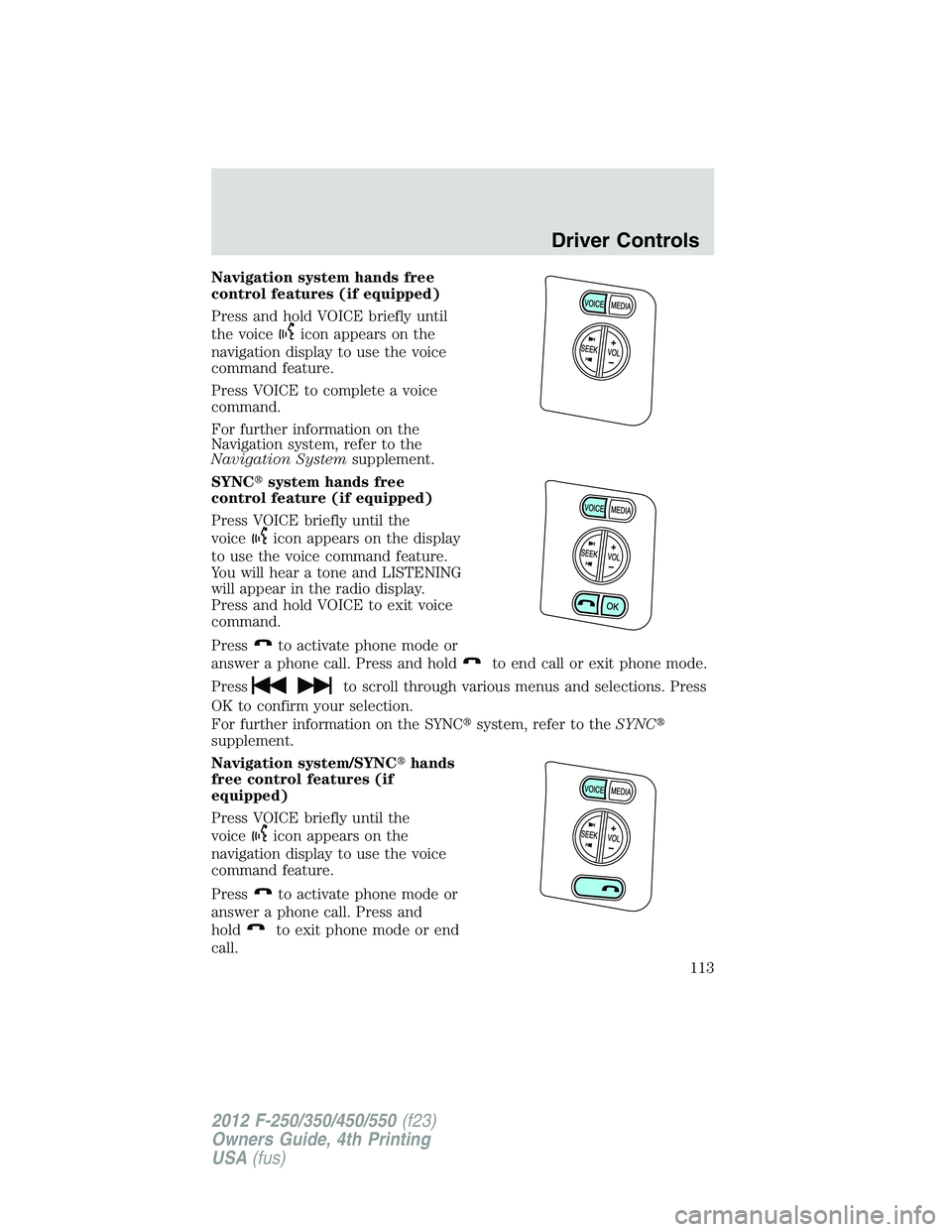 FORD F250 2012  Owners Manual Navigation system hands free
control features (if equipped)
Press and hold VOICE briefly until
the voice
icon appears on the
navigation display to use the voice
command feature.
Press VOICE to complet