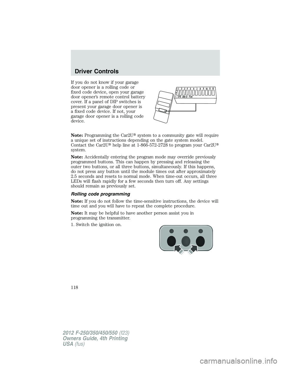 FORD F250 2012  Owners Manual If you do not know if your garage
door opener is a rolling code or
fixed code device, open your garage
door opener’s remote control battery
cover. If a panel of DIP switches is
present your garage d