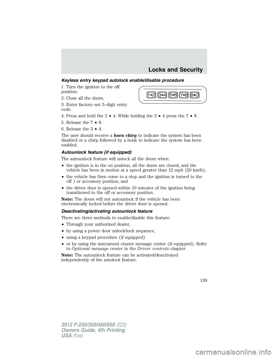 FORD F250 2012  Owners Manual Keyless entry keypad autolock enable/disable procedure
1. Turn the ignition to the off
position.
2. Close all the doors.
3. Enter factory–set 5–digit entry
code.
4. Press and hold the 3•4. While