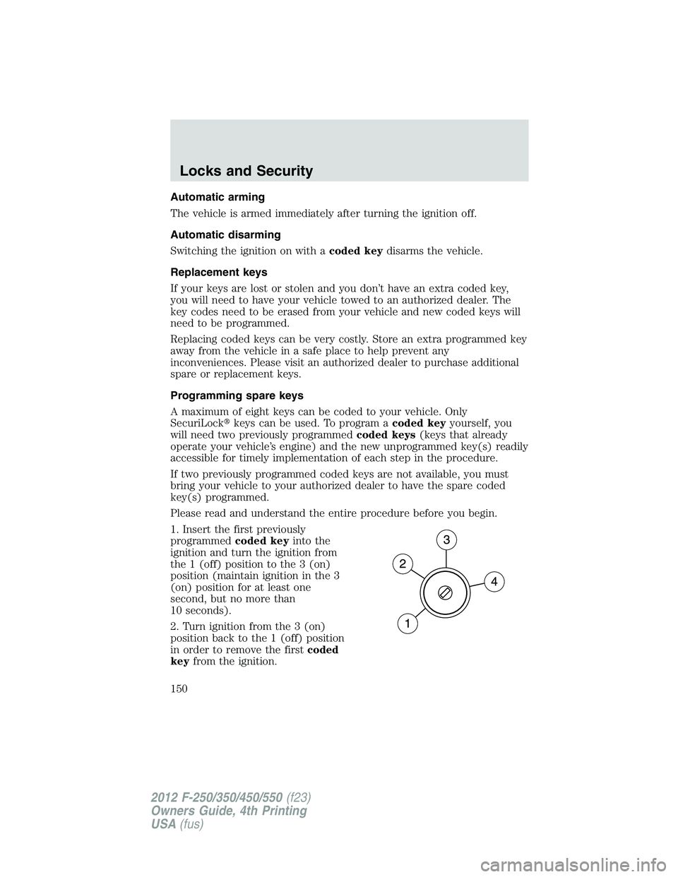FORD F250 2012  Owners Manual Automatic arming
The vehicle is armed immediately after turning the ignition off.
Automatic disarming
Switching the ignition on with acoded keydisarms the vehicle.
Replacement keys
If your keys are lo