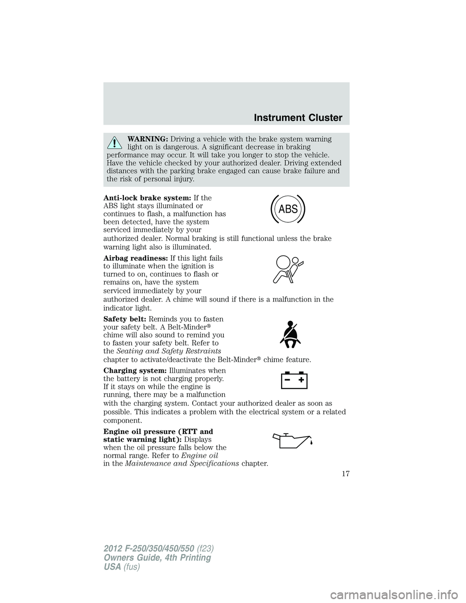 FORD F250 2012  Owners Manual WARNING:Driving a vehicle with the brake system warning
light on is dangerous. A significant decrease in braking
performance may occur. It will take you longer to stop the vehicle.
Have the vehicle ch