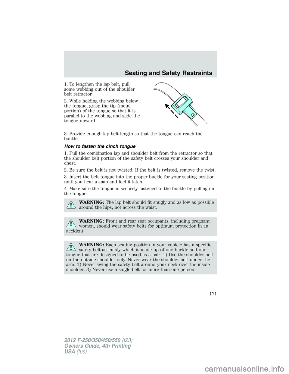 FORD F250 2012  Owners Manual 1. To lengthen the lap belt, pull
some webbing out of the shoulder
belt retractor.
2. While holding the webbing below
the tongue, grasp the tip (metal
portion) of the tongue so that it is
parallel to 