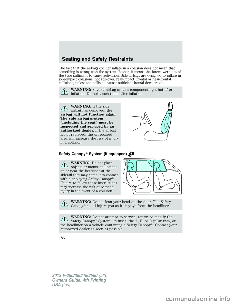 FORD F250 2012  Owners Manual The fact that the airbags did not inflate in a collision does not mean that
something is wrong with the system. Rather, it means the forces were not of
the type sufficient to cause activation. Side ai