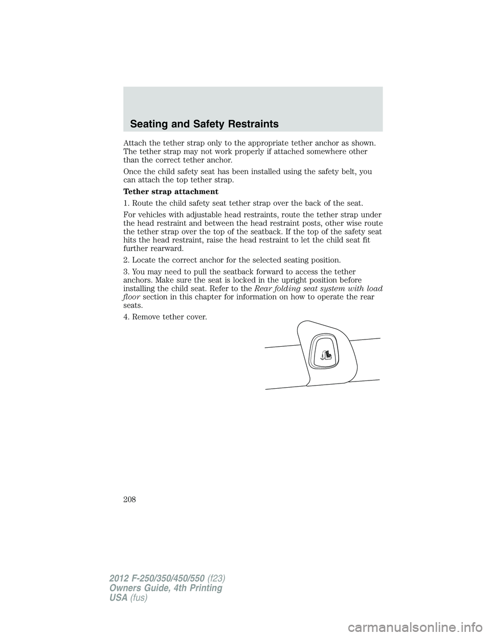 FORD F250 2012  Owners Manual Attach the tether strap only to the appropriate tether anchor as shown.
The tether strap may not work properly if attached somewhere other
than the correct tether anchor.
Once the child safety seat ha